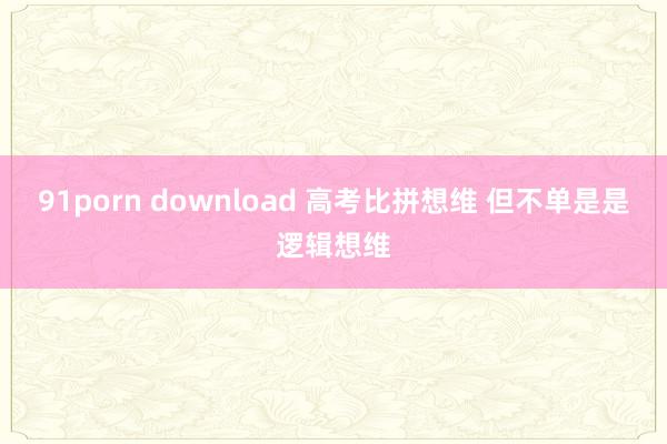 91porn download 高考比拼想维 但不单是是逻辑想维