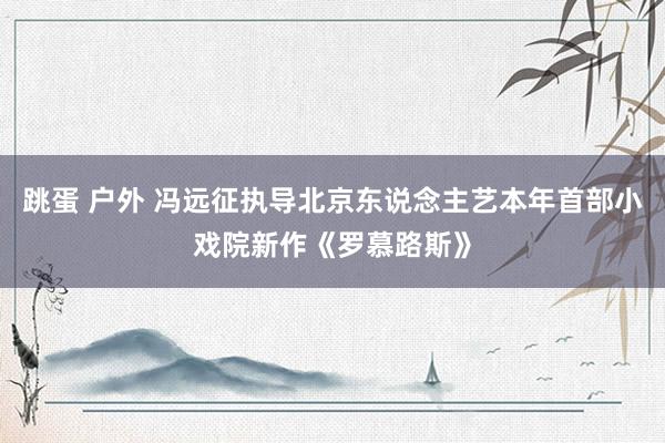 跳蛋 户外 冯远征执导北京东说念主艺本年首部小戏院新作《罗慕路斯》