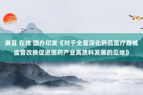 麻豆 在线 国办印发《对于全面深化药品医疗器械监管改换促进医药产业高质料发展的见地》