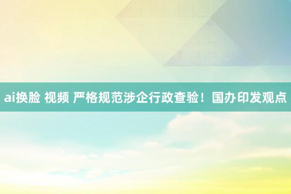 ai换脸 视频 严格规范涉企行政查验！国办印发观点