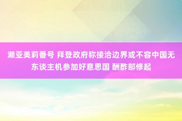 濑亚美莉番号 拜登政府称接洽边界或不容中国无东谈主机参加好意思国 酬酢部修起