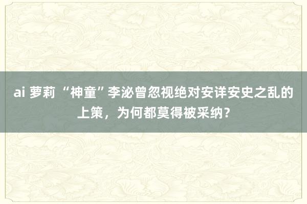 ai 萝莉 “神童”李泌曾忽视绝对安详安史之乱的上策，为何都莫得被采纳？