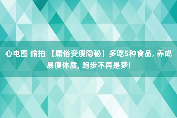 心电图 偷拍 【庸俗变瘦隐秘】多吃5种食品， 养成易瘦体质， 跑步不再是梦!