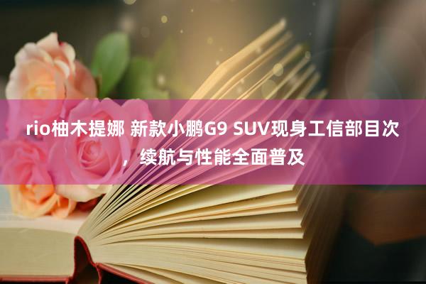 rio柚木提娜 新款小鹏G9 SUV现身工信部目次，续航与性能全面普及