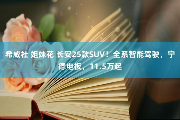 希威社 姐妹花 长安25款SUV！全系智能驾驶，宁德电板，11.5万起