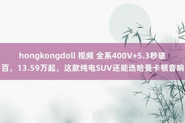 hongkongdoll 视频 全系400V+5.3秒破百，13.59万起，这款纯电SUV还能选哈曼卡顿音响