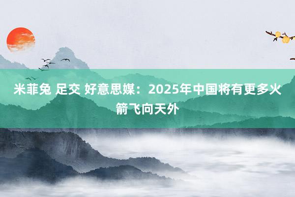 米菲兔 足交 好意思媒：2025年中国将有更多火箭飞向天外