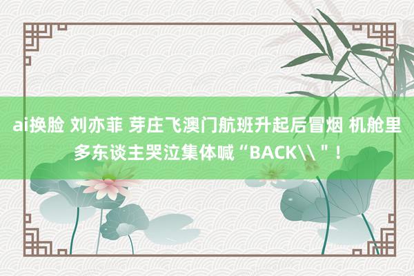 ai换脸 刘亦菲 芽庄飞澳门航班升起后冒烟 机舱里多东谈主哭泣集体喊“BACK\＂！