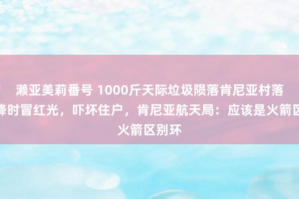 濑亚美莉番号 1000斤天际垃圾陨落肯尼亚村落，下降时冒红光，吓坏住户，肯尼亚航天局：应该是火箭区别环