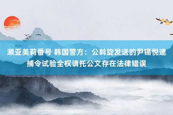 濑亚美莉番号 韩国警方：公斡旋发送的尹锡悦逮捕令试验全权请托公文存在法律错误