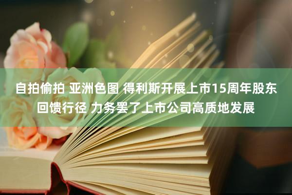 自拍偷拍 亚洲色图 得利斯开展上市15周年股东回馈行径 力务罢了上市公司高质地发展