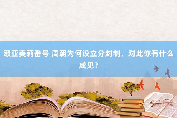 濑亚美莉番号 周朝为何设立分封制，对此你有什么成见？