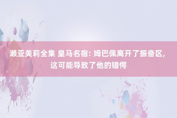 濑亚美莉全集 皇马名宿: 姆巴佩离开了振奋区， 这可能导致了他的错愕