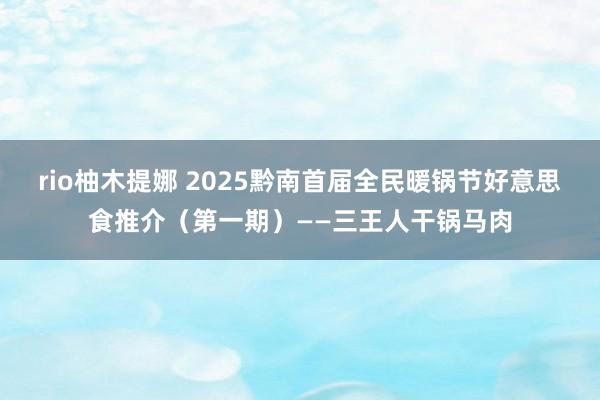 rio柚木提娜 2025黔南首届全民暖锅节好意思食推介（第一期）——三王人干锅马肉