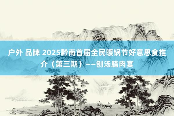 户外 品牌 2025黔南首届全民暖锅节好意思食推介（第三期）——刨汤腊肉宴