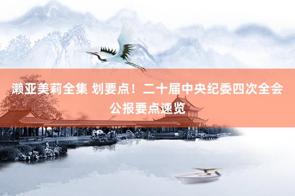 濑亚美莉全集 划要点！二十届中央纪委四次全会公报要点速览