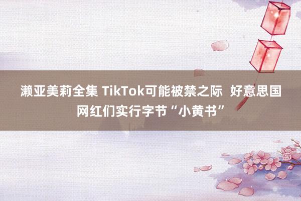 濑亚美莉全集 TikTok可能被禁之际  好意思国网红们实行字节“小黄书”