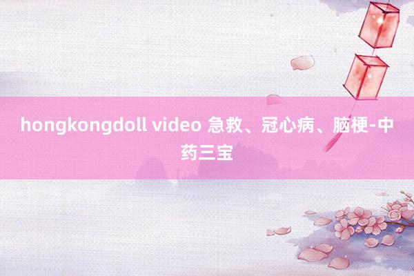 hongkongdoll video 急救、冠心病、脑梗-中药三宝