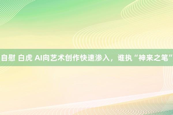 自慰 白虎 AI向艺术创作快速渗入，谁执“神来之笔”