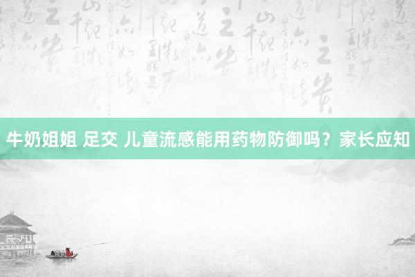 牛奶姐姐 足交 儿童流感能用药物防御吗？家长应知