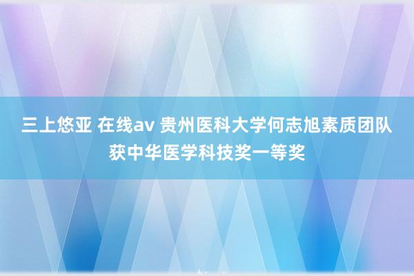 三上悠亚 在线av 贵州医科大学何志旭素质团队获中华医学科技奖一等奖