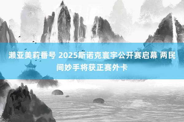 濑亚美莉番号 2025斯诺克寰宇公开赛启幕 两民间妙手将获正赛外卡