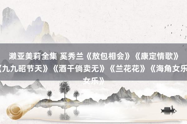 濑亚美莉全集 奚秀兰《敖包相会》《康定情歌》《九九昭节天》《酒干倘卖无》《兰花花》《海角女乐》