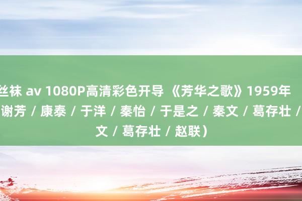 丝袜 av 1080P高清彩色开导 《芳华之歌》1959年 （主演: 谢芳 / 康泰 / 于洋 / 秦怡 / 于是之 / 秦文 / 葛存壮 / 赵联）