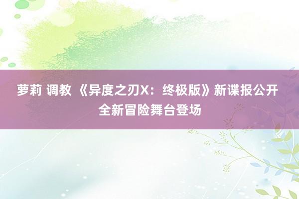 萝莉 调教 《异度之刃X：终极版》新谍报公开 全新冒险舞台登场