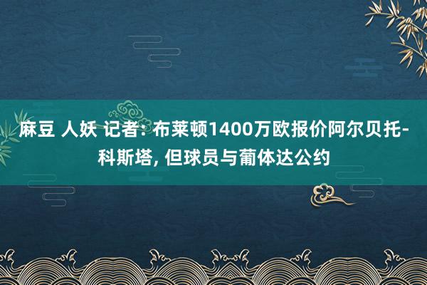 麻豆 人妖 记者: 布莱顿1400万欧报价阿尔贝托-科斯塔， 但球员与葡体达公约