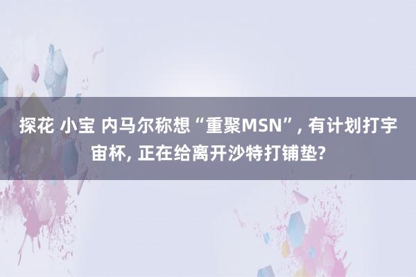 探花 小宝 内马尔称想“重聚MSN”， 有计划打宇宙杯， 正在给离开沙特打铺垫?