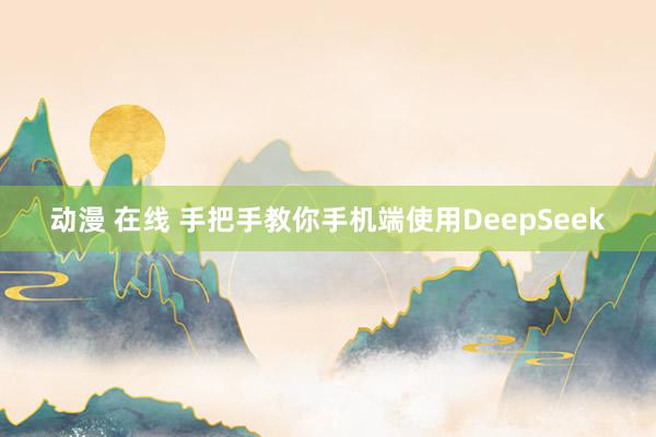 动漫 在线 手把手教你手机端使用DeepSeek