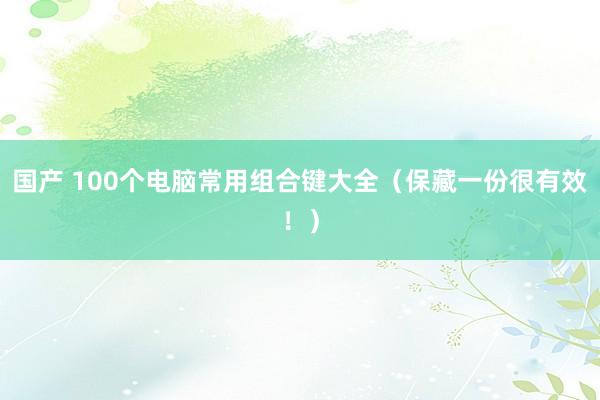 国产 100个电脑常用组合键大全（保藏一份很有效！）