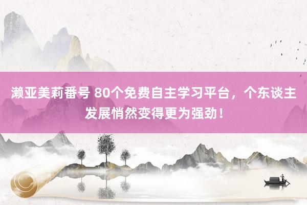 濑亚美莉番号 80个免费自主学习平台，个东谈主发展悄然变得更为强劲！