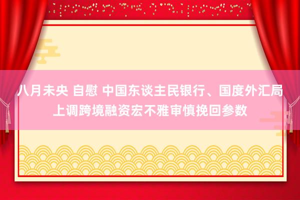 八月未央 自慰 中国东谈主民银行、国度外汇局上调跨境融资宏不雅审慎挽回参数