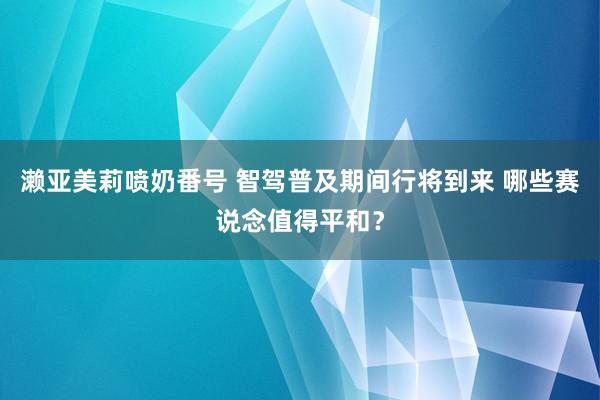 濑亚美莉喷奶番号 智驾普及期间行将到来 哪些赛说念值得平和？