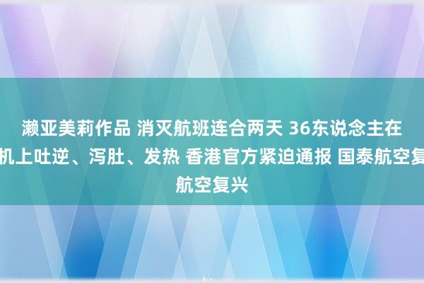 濑亚美莉作品 消灭航班连合两天 36东说念主在飞机上吐逆、泻肚、发热 香港官方紧迫通报 国泰航空复兴