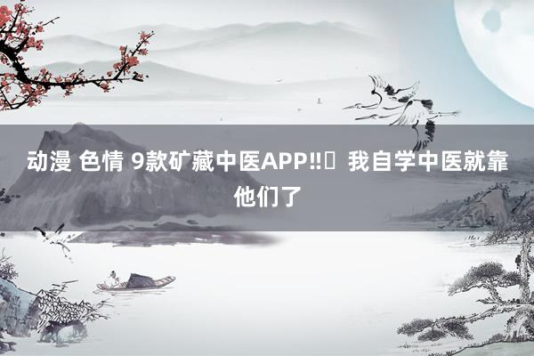 动漫 色情 9款矿藏中医APP‼️我自学中医就靠他们了