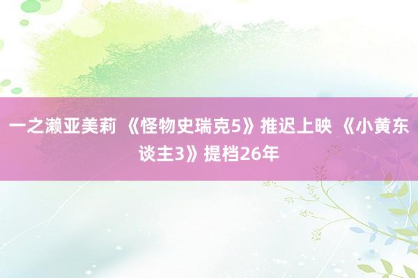 一之濑亚美莉 《怪物史瑞克5》推迟上映 《小黄东谈主3》提档26年