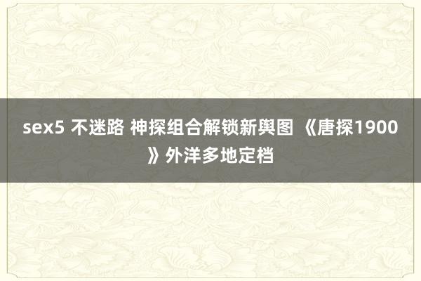 sex5 不迷路 神探组合解锁新舆图 《唐探1900》外洋多地定档