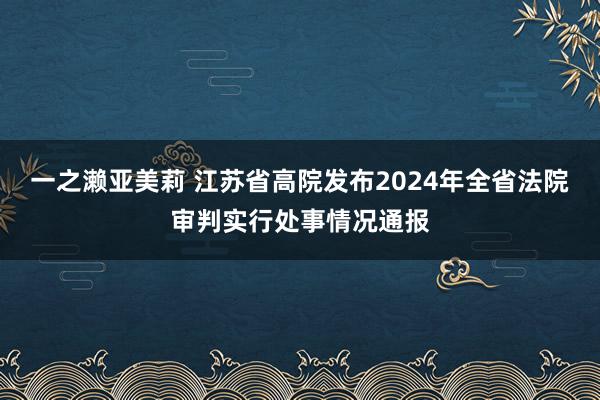 一之濑亚美莉 江苏省高院发布2024年全省法院审判实行处事情况通报