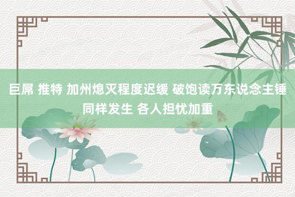 巨屌 推特 加州熄灭程度迟缓 破饱读万东说念主锤同样发生 各人担忧加重