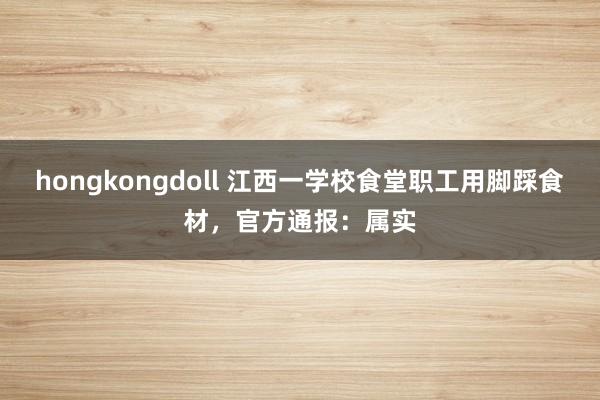 hongkongdoll 江西一学校食堂职工用脚踩食材，官方通报：属实