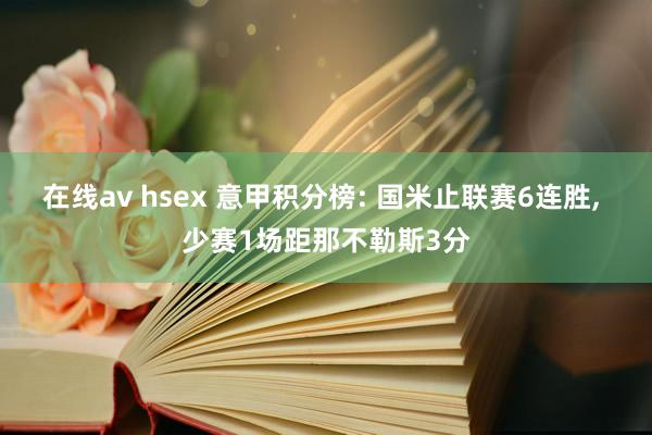 在线av hsex 意甲积分榜: 国米止联赛6连胜， 少赛1场距那不勒斯3分