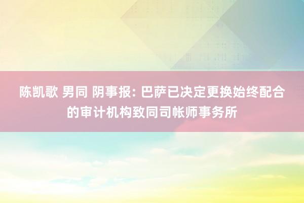 陈凯歌 男同 阴事报: 巴萨已决定更换始终配合的审计机构致同司帐师事务所